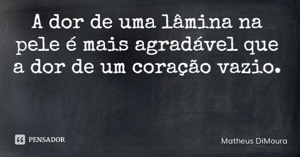 A dor de uma lâmina na pele é mais agradável que a dor de um coração vazio.... Frase de Matheus DiMoura.