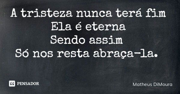 A tristeza nunca terá fim Ela é eterna Sendo assim Só nos resta abraça-la.... Frase de Matheus DiMoura.