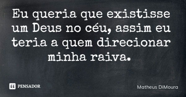 Eu queria que existisse um Deus no céu, assim eu teria a quem direcionar minha raiva.... Frase de Matheus DiMoura.