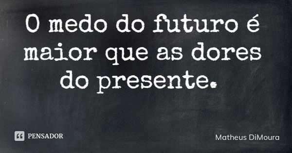 O medo do futuro é maior que as dores do presente.... Frase de Matheus DiMoura.