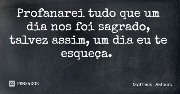 Profanarei tudo que um dia nos foi sagrado, talvez assim, um dia eu te esqueça.... Frase de Matheus DiMoura.