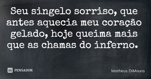 Seu singelo sorriso, que antes aquecia meu coração gelado, hoje queima mais que as chamas do inferno.... Frase de Matheus DiMoura.