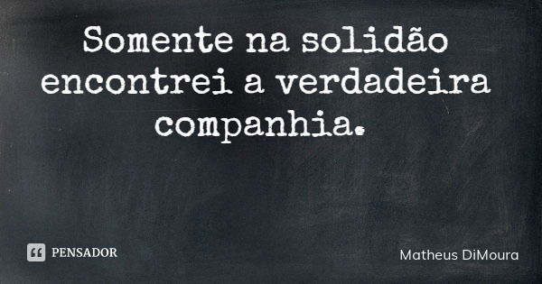 Somente na solidão encontrei a verdadeira companhia.... Frase de Matheus DiMoura.