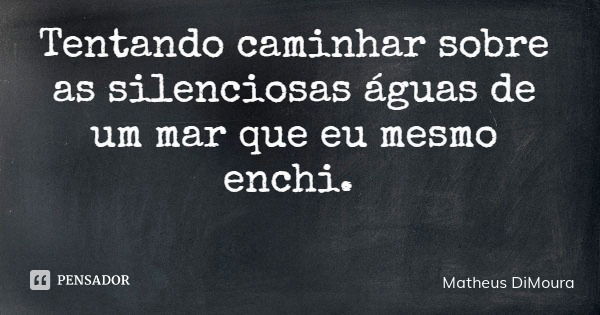 Tentando caminhar sobre as silenciosas águas de um mar que eu mesmo enchi.... Frase de Matheus DiMoura.