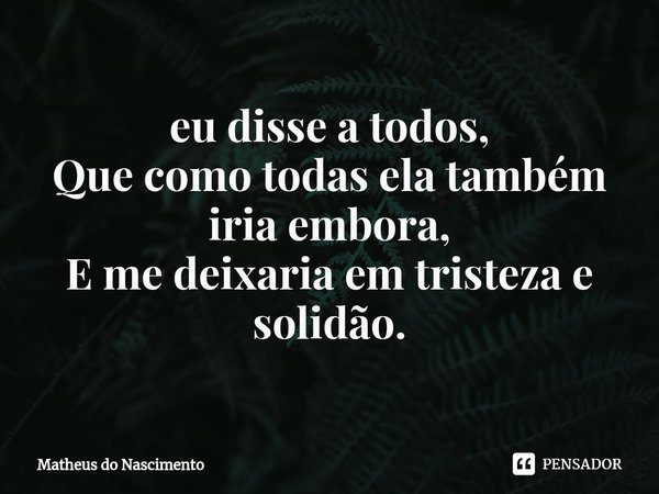 ⁠eu disse a todos, Que como todas ela também iria embora, E me deixaria em tristeza e solidão.... Frase de Matheus do Nascimento.
