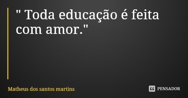 " Toda educação é feita com amor."... Frase de Matheus dos santos martins.