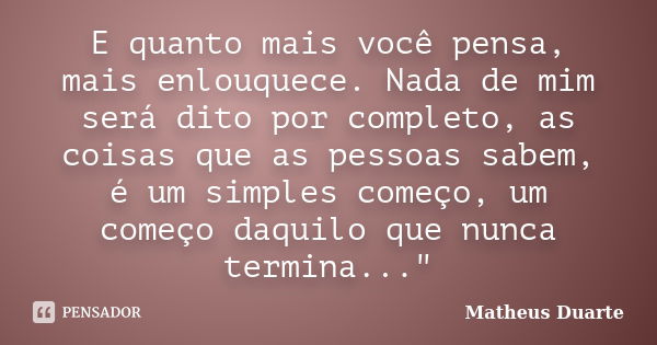 E quanto mais você pensa, mais enlouquece. Nada de mim será dito por completo, as coisas que as pessoas sabem, é um simples começo, um começo daquilo que nunca ... Frase de Matheus Duarte.