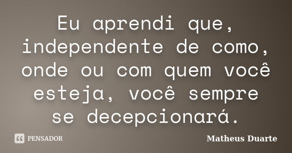 Eu aprendi que, independente de como, onde ou com quem você esteja, você sempre se decepcionará.... Frase de Matheus Duarte.