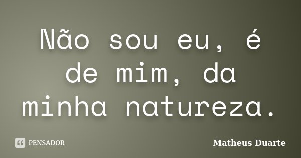 Não sou eu, é de mim, da minha natureza.... Frase de Matheus Duarte.