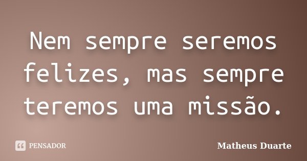 Nem sempre seremos felizes, mas sempre teremos uma missão.... Frase de Matheus Duarte.