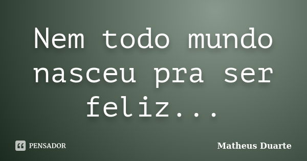 Nem todo mundo nasceu pra ser feliz...... Frase de Matheus Duarte.