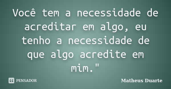 Você tem a necessidade de acreditar em algo, eu tenho a necessidade de que algo acredite em mim."... Frase de Matheus Duarte.