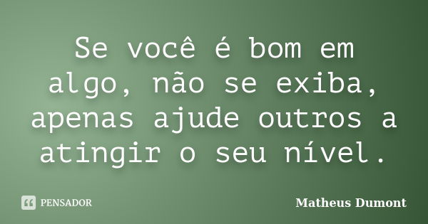 Se você é bom em algo, não se exiba, apenas ajude outros a atingir o seu nível.... Frase de Matheus Dumont.