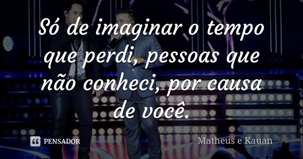 Só de imaginar o tempo que perdi, pessoas que não conheci, por causa de você.... Frase de Matheus e Kauan.