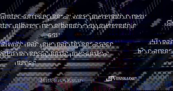 Tantos sorrisos por aí, você querendo o meu Tantos olhares me olhando e eu querendo o seu Eu não duvido, não, que não foi por acaso Se o amor bateu na nossa por... Frase de Matheus e Kauan.