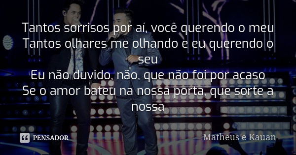 Tantos sorrisos por aí, você querendo o meu Tantos olhares me olhando e eu querendo o seu Eu não duvido, não, que não foi por acaso Se o amor bateu na nossa por... Frase de Matheus e Kauan.