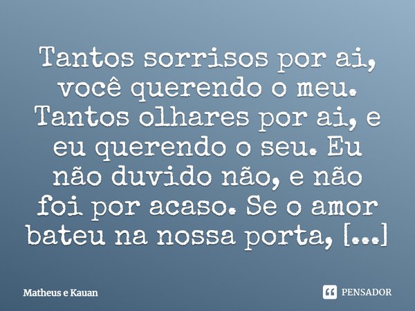Tantos sorrisos por ai, você querendo o meu. Tantos olhares por ai, e eu querendo o seu. Eu não duvido não, e não foi por acaso. Se o amor bateu na nossa porta,... Frase de Matheus e Kauan.