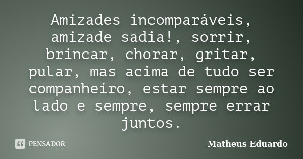 Amizades incomparáveis, amizade sadia!, sorrir, brincar, chorar, gritar, pular, mas acima de tudo ser companheiro, estar sempre ao lado e sempre, sempre errar j... Frase de Matheus Eduardo.