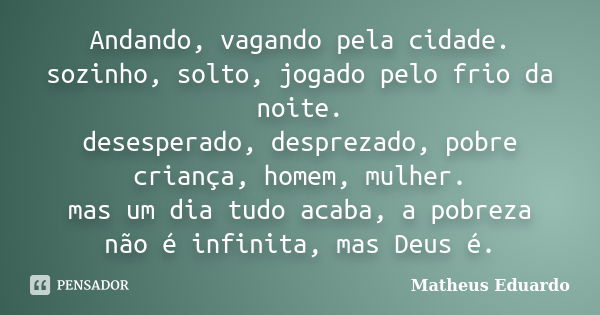 Andando, vagando pela cidade. sozinho, solto, jogado pelo frio da noite. desesperado, desprezado, pobre criança, homem, mulher. mas um dia tudo acaba, a pobreza... Frase de Matheus Eduardo.