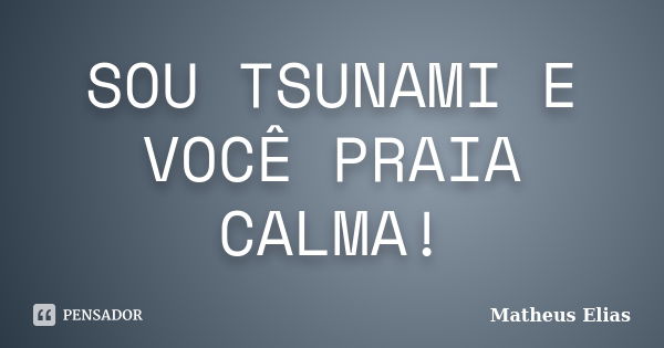 SOU TSUNAMI E VOCÊ PRAIA CALMA!... Frase de Matheus Elias.