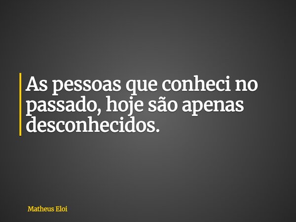 ⁠As pessoas que conheci no passado, hoje são apenas desconhecidos.... Frase de Matheus Eloi.
