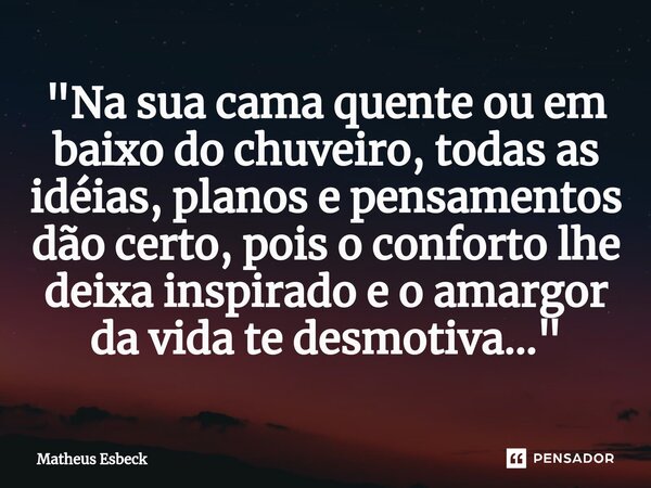 "Na sua cama quente ou em baixo do chuveiro, todas as idéias, planos e pensamentos dão certo, pois o conforto lhe deixa inspirado e o amargor da vida te de... Frase de Matheus Esbeck.