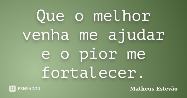Que o melhor venha me ajudar e o pior me fortalecer.... Frase de Matheus Estevão.