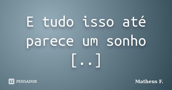 E tudo isso até parece um sonho [..]... Frase de Matheus F..