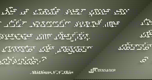 Se a cada vez que eu te fiz sorrir você me devesse um beijo, daria conta de pagar a dívida?... Frase de Matheus F. F. Dias.