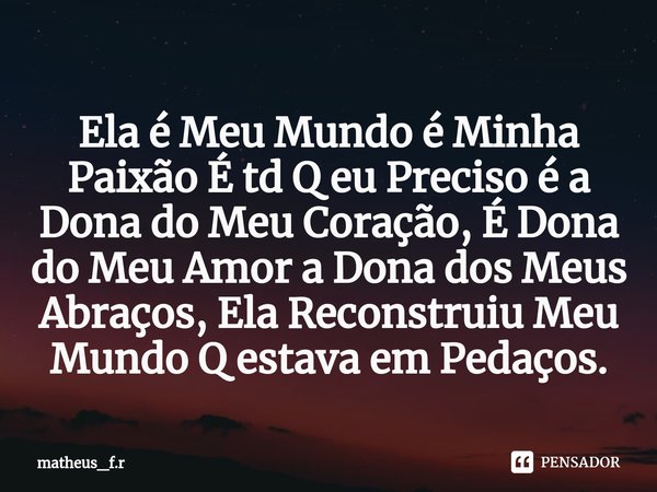 ⁠Ela é Meu Mundo é Minha Paixão É td Q eu Preciso é a Dona do Meu Coração, É Dona do Meu Amor a Dona dos Meus Abraços, Ela Reconstruiu Meu Mundo Q estava em Ped... Frase de matheus_f.r.