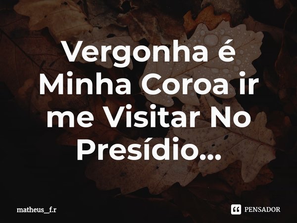 ⁠Vergonha é Minha Coroa ir me Visitar No Presídio...... Frase de matheus_f.r.