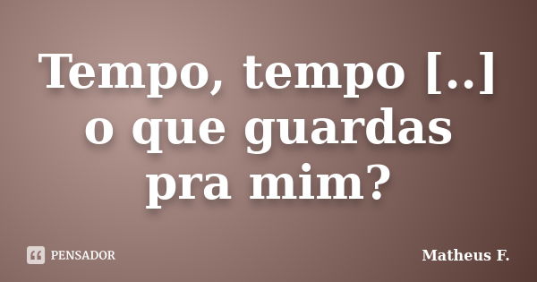 Tempo, tempo [..] o que guardas pra mim?... Frase de Matheus F..