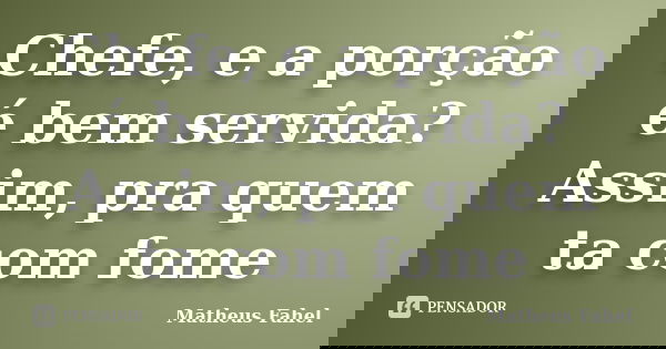 Chefe, e a porção é bem servida? Assim, pra quem ta com fome... Frase de Matheus Fahel.