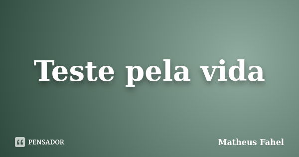 Teste pela vida... Frase de Matheus Fahel.