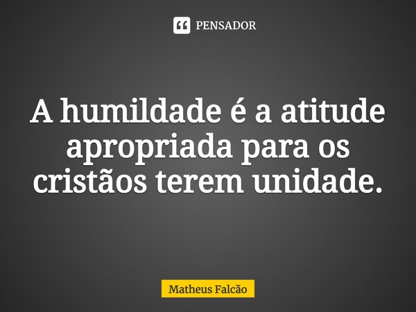 ⁠A humildade é a atitude apropriada para os cristãos terem unidade.... Frase de Matheus Falcão.