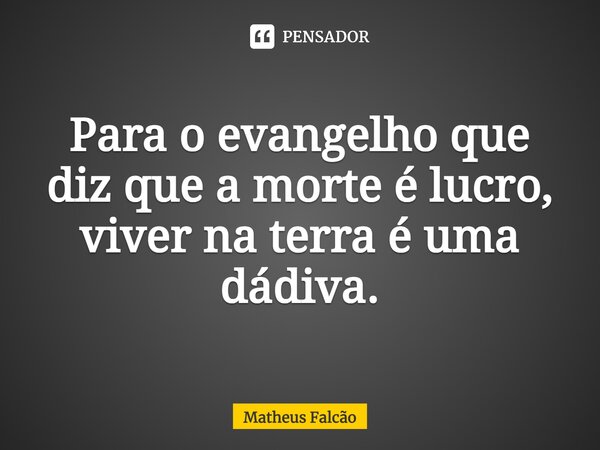 ⁠Para o evangelho que diz que a morte é lucro, viver na terra é uma dádiva.... Frase de Matheus Falcão.