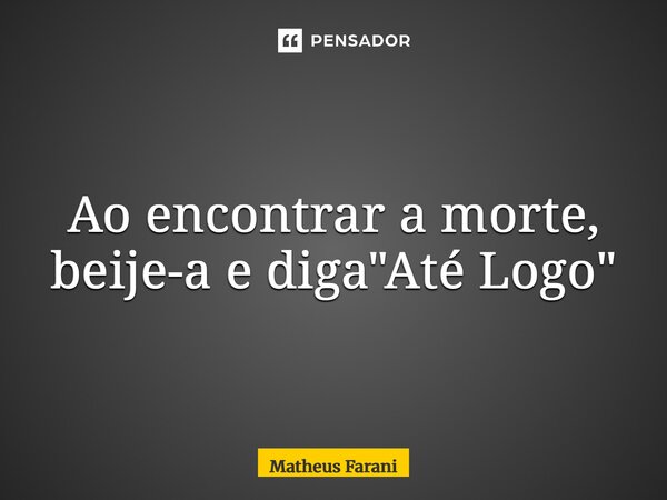 ⁠Ao encontrar a morte, beije-a e diga "Até Logo"... Frase de Matheus Farani.