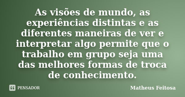 As visões de mundo, as experiências distintas e as diferentes maneiras de ver e interpretar algo permite que o trabalho em grupo seja uma das melhores formas de... Frase de Matheus Feitosa.