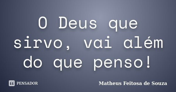 O Deus que sirvo, vai além do que penso!... Frase de Matheus Feitosa de Souza.