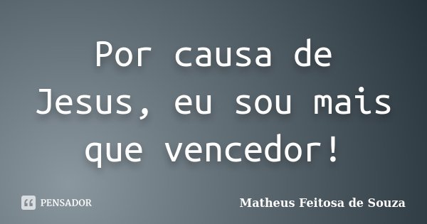 Por causa de Jesus, eu sou mais que vencedor!... Frase de Matheus Feitosa de Souza.