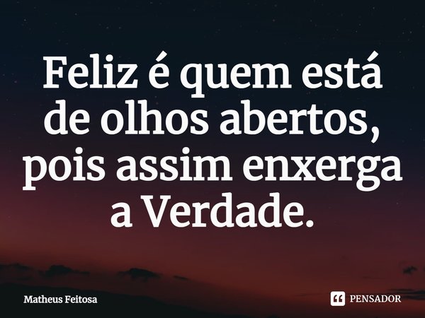 ⁠Feliz é quem está de olhos abertos, pois assim enxerga a Verdade.... Frase de Matheus Feitosa.