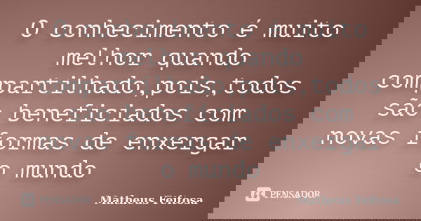 O conhecimento é muito melhor quando compartilhado,pois,todos são beneficiados com novas formas de enxergar o mundo... Frase de Matheus Feitosa.