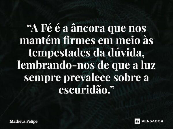 ⁠“A Fé é a âncora que nos mantém firmes em meio às tempestades da dúvida, lembrando-nos de que a luz sempre prevalece sobre a escuridão.”... Frase de Matheus Felipe.