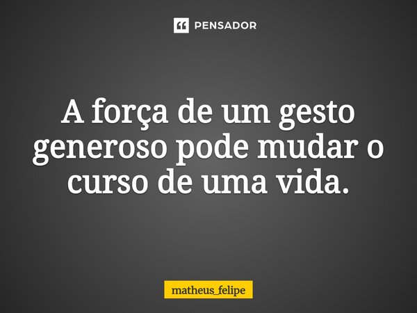 ⁠A força de um gesto generoso pode mudar o curso de uma vida.... Frase de matheus_felipe.