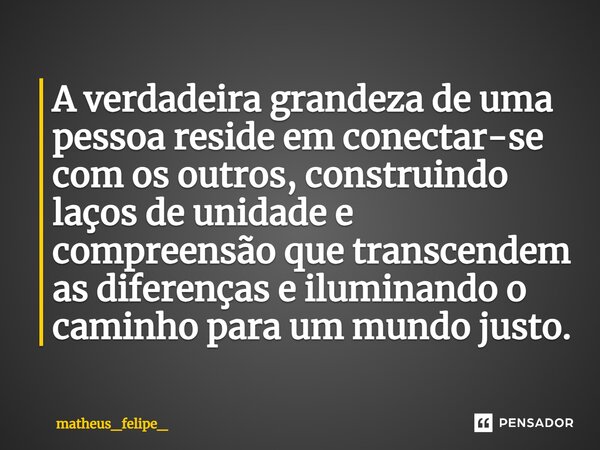 ⁠A verdadeira grandeza de uma pessoa reside em conectar-se com os outros, construindo laços de unidade e compreensão que transcendem as diferenças e iluminando ... Frase de matheus_felipe_.