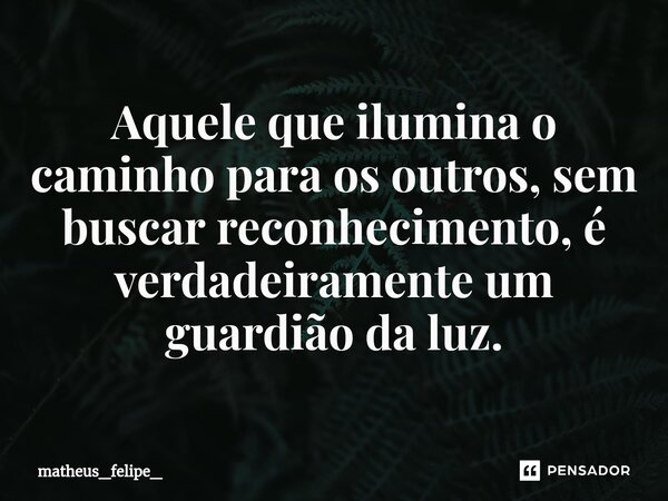 ⁠Aquele que ilumina o caminho para os outros, sem buscar reconhecimento, é verdadeiramente um guardião da luz.... Frase de matheus_felipe_.