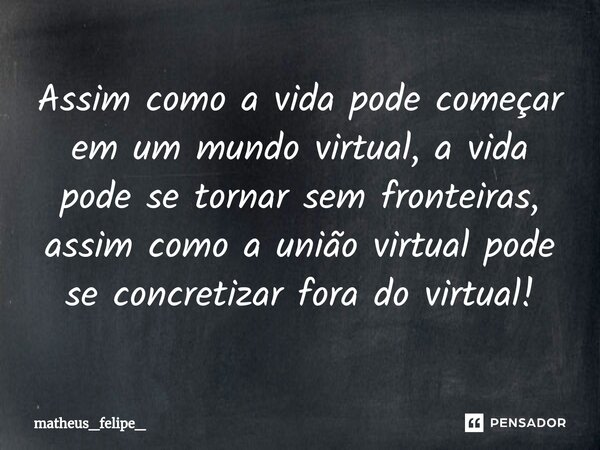 ⁠Assim como a vida pode começar em um mundo virtual, a vida pode se tornar sem fronteiras, assim como a união virtual pode se concretizar fora do virtual!... Frase de matheus_felipe_.