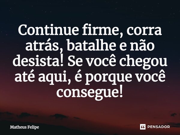 Continue firme, corra atrás, batalhe e não desista! Se você chegou até aqui, é porque você consegue!... Frase de Matheus Felipe.