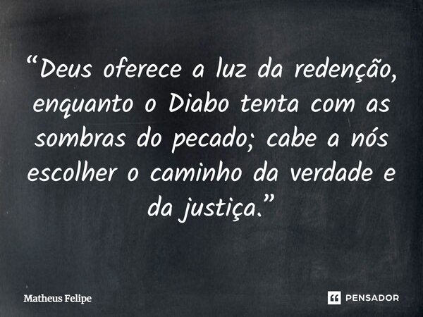 ⁠“Deus oferece a luz da redenção, enquanto o Diabo tenta com as sombras do pecado; cabe a nós escolher o caminho da verdade e da justiça.”... Frase de Matheus Felipe.