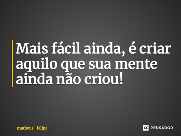 ⁠⁠Mais fácil ainda, é criar aquilo que sua mente ainda não criou!... Frase de matheus_felipe_.